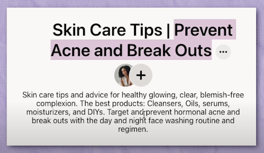 Example of niched down keywords used in Pinterest boards for an easy content strategy. "Skin Care Tips | Prevent Acne and Break Outs"